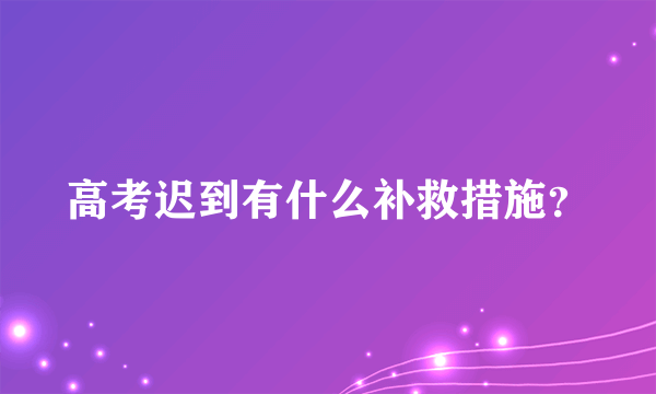 高考迟到有什么补救措施？