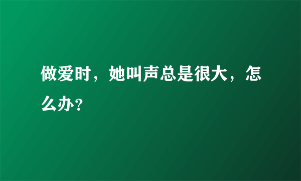 做爱时，她叫声总是很大，怎么办？