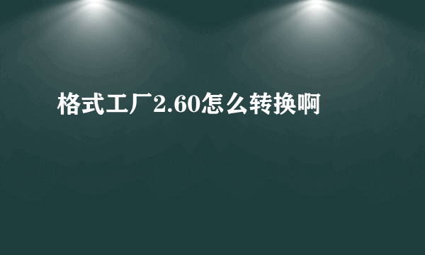 格式工厂2.60怎么转换啊