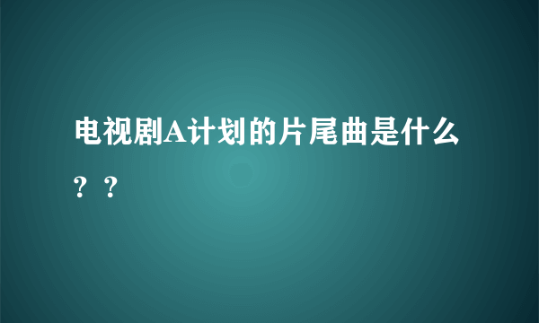 电视剧A计划的片尾曲是什么？？