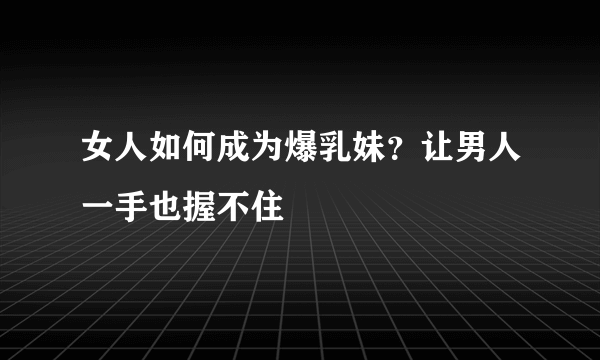 女人如何成为爆乳妹？让男人一手也握不住