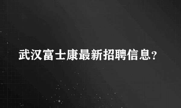 武汉富士康最新招聘信息？