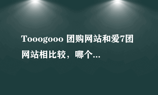 Tooogooo 团购网站和爱7团网站相比较，哪个更靠谱？