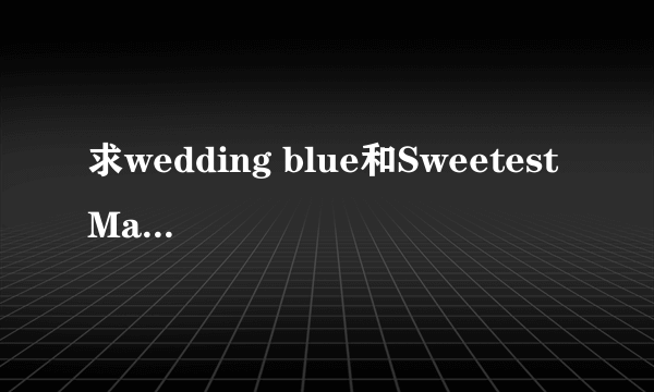 求wedding blue和Sweetest Maman！还有兄嫁はいじっぱり