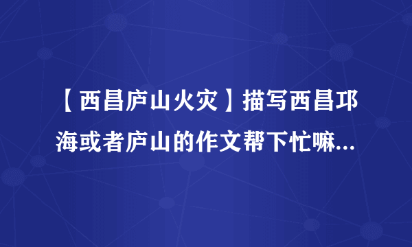 【西昌庐山火灾】描写西昌邛海或者庐山的作文帮下忙嘛.我要写作文800...