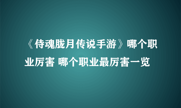 《侍魂胧月传说手游》哪个职业厉害 哪个职业最厉害一览