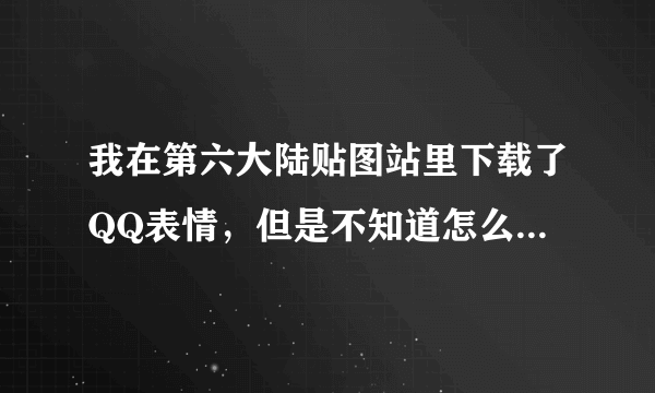 我在第六大陆贴图站里下载了QQ表情，但是不知道怎么用，都弄不懂，知道的告诉我怎么用