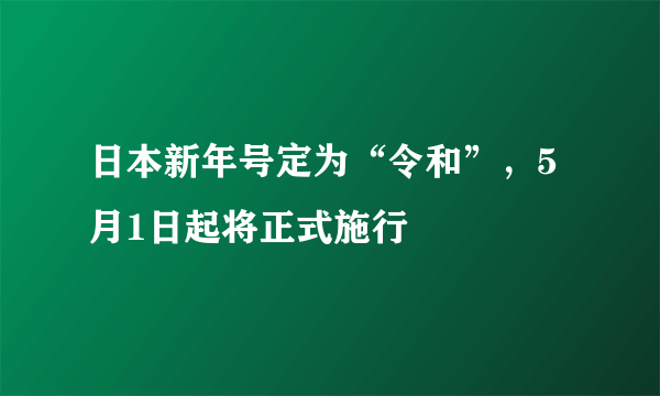 日本新年号定为“令和”，5月1日起将正式施行