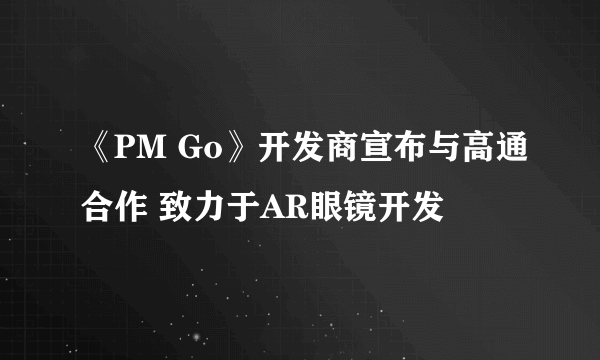 《PM Go》开发商宣布与高通合作 致力于AR眼镜开发