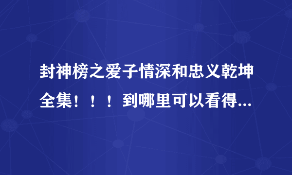 封神榜之爱子情深和忠义乾坤全集！！！到哪里可以看得到！或者谁有百度云盘定重谢