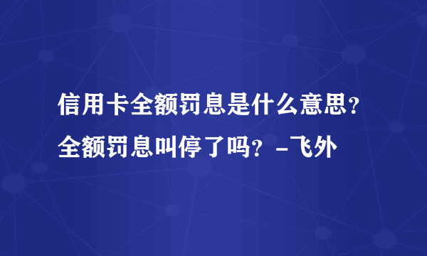 信用卡全额罚息是什么意思？全额罚息叫停了吗？-飞外