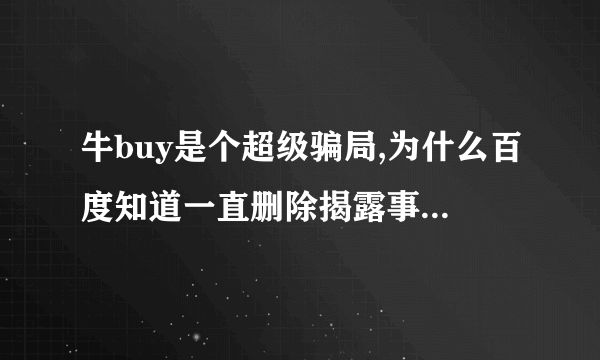 牛buy是个超级骗局,为什么百度知道一直删除揭露事实的回答?