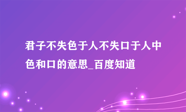 君子不失色于人不失口于人中色和口的意思_百度知道