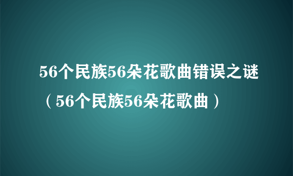 56个民族56朵花歌曲错误之谜（56个民族56朵花歌曲）