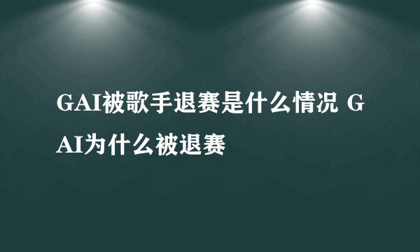 GAI被歌手退赛是什么情况 GAI为什么被退赛