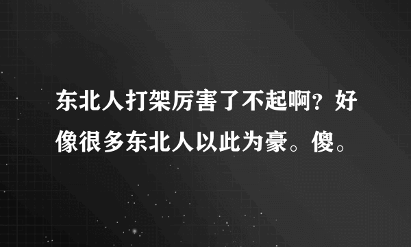 东北人打架厉害了不起啊？好像很多东北人以此为豪。傻。