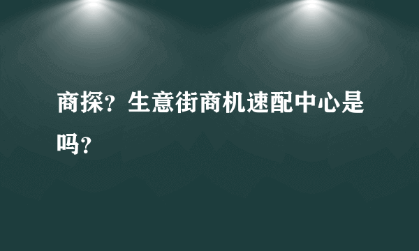 商探？生意街商机速配中心是吗？