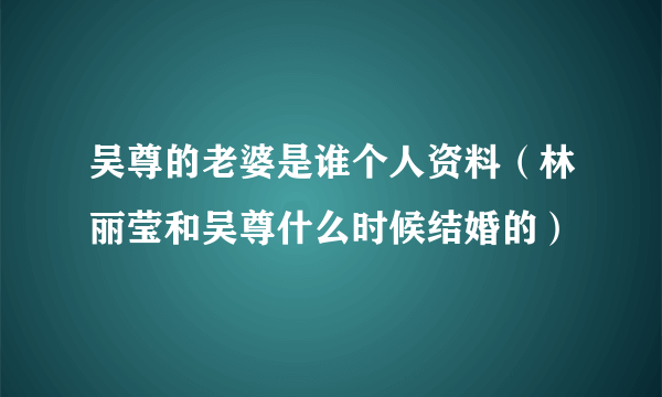 吴尊的老婆是谁个人资料（林丽莹和吴尊什么时候结婚的）