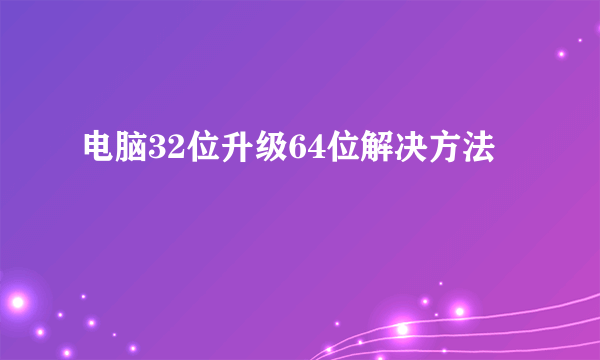 电脑32位升级64位解决方法