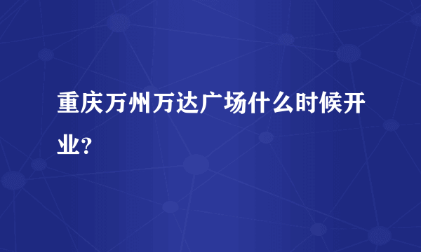 重庆万州万达广场什么时候开业？