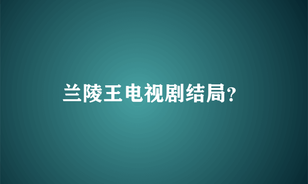 兰陵王电视剧结局？