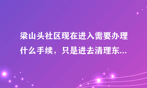 梁山头社区现在进入需要办理什么手续，只是进去清理东西并办理租房退租的手续，一天时间就够了？