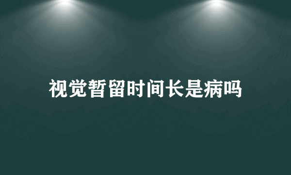 视觉暂留时间长是病吗