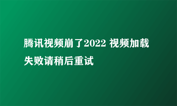 腾讯视频崩了2022 视频加载失败请稍后重试