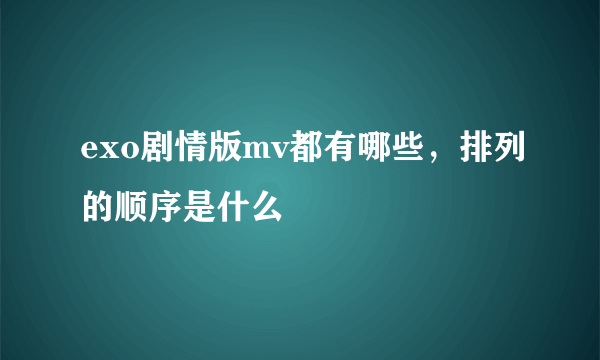 exo剧情版mv都有哪些，排列的顺序是什么