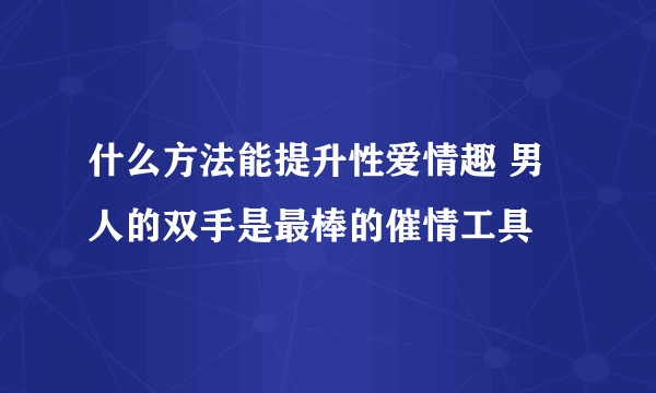 什么方法能提升性爱情趣 男人的双手是最棒的催情工具