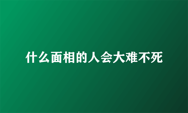 什么面相的人会大难不死