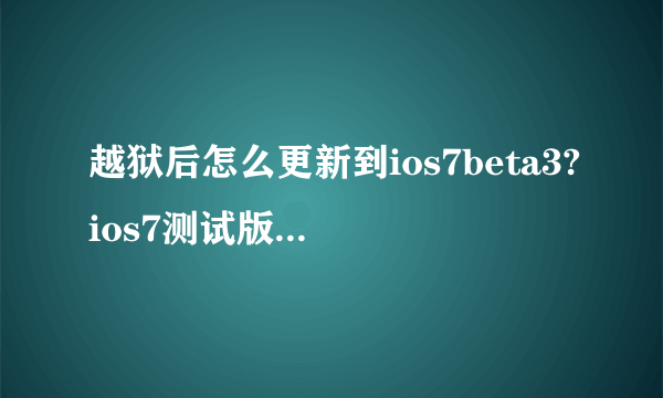 越狱后怎么更新到ios7beta3?ios7测试版固件下载