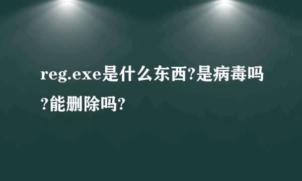 reg.exe是什么东西?是病毒吗?能删除吗?