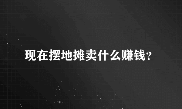 现在摆地摊卖什么赚钱？