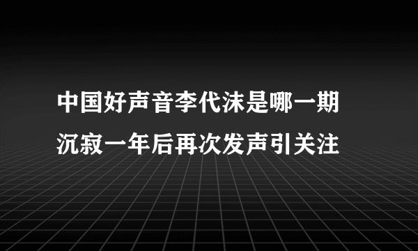 中国好声音李代沫是哪一期   沉寂一年后再次发声引关注