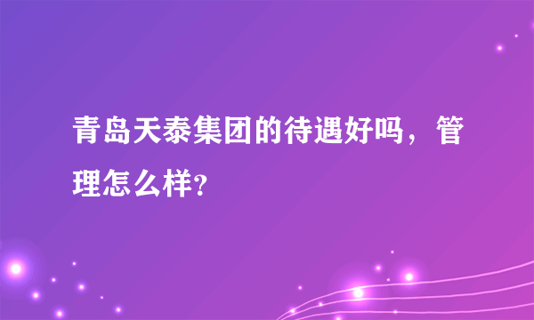 青岛天泰集团的待遇好吗，管理怎么样？