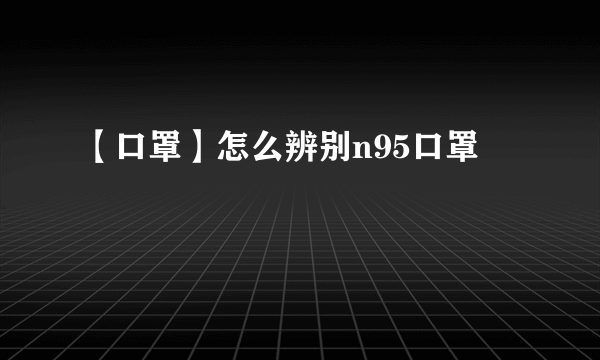 【口罩】怎么辨别n95口罩