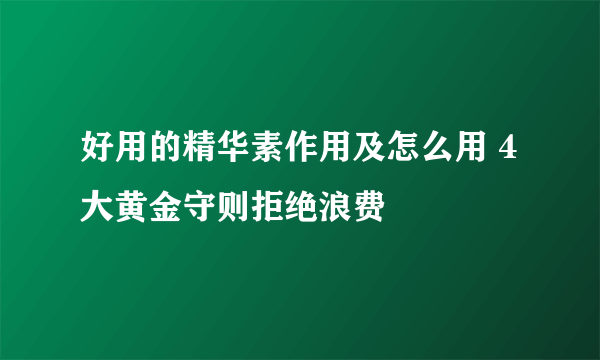 好用的精华素作用及怎么用 4大黄金守则拒绝浪费