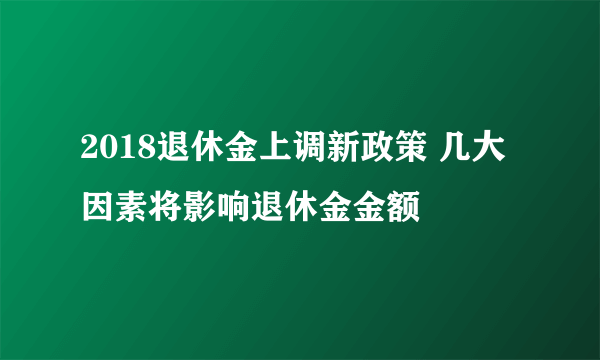 2018退休金上调新政策 几大因素将影响退休金金额