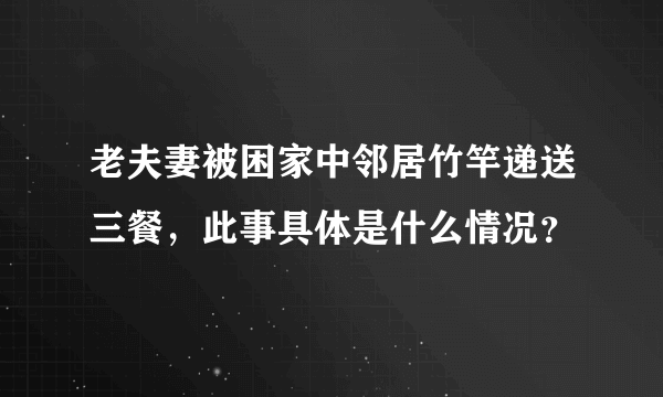 老夫妻被困家中邻居竹竿递送三餐，此事具体是什么情况？