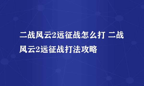 二战风云2远征战怎么打 二战风云2远征战打法攻略