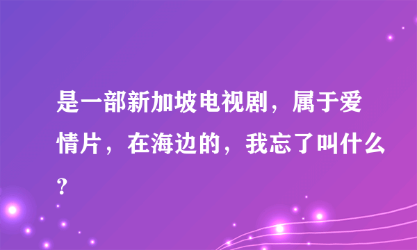 是一部新加坡电视剧，属于爱情片，在海边的，我忘了叫什么？