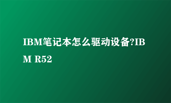 IBM笔记本怎么驱动设备?IBM R52