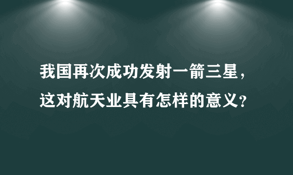 我国再次成功发射一箭三星，这对航天业具有怎样的意义？