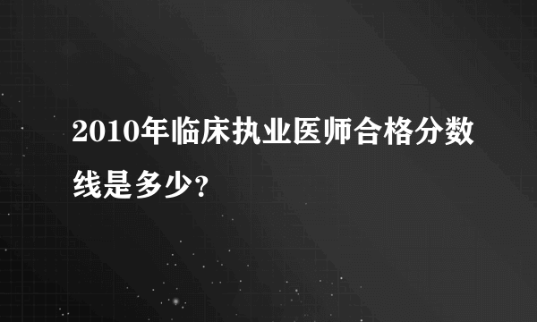 2010年临床执业医师合格分数线是多少？