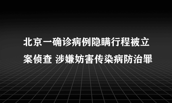 北京一确诊病例隐瞒行程被立案侦查 涉嫌妨害传染病防治罪