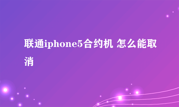 联通iphone5合约机 怎么能取消