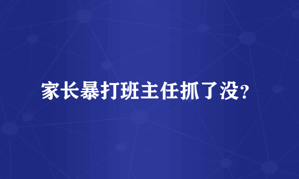 家长暴打班主任抓了没？