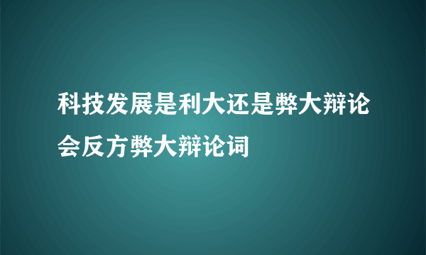 科技发展是利大还是弊大辩论会反方弊大辩论词