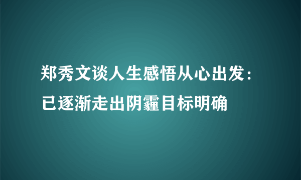 郑秀文谈人生感悟从心出发：已逐渐走出阴霾目标明确